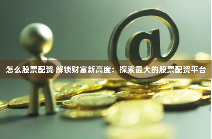 怎么股票配资 解锁财富新高度：探索最大的股票配资平台