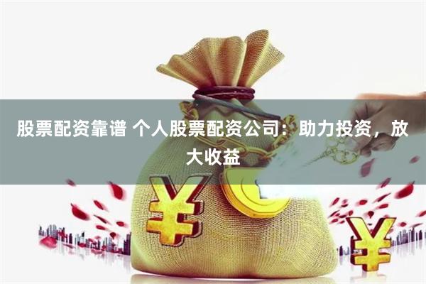 股票配资靠谱 个人股票配资公司：助力投资，放大收益