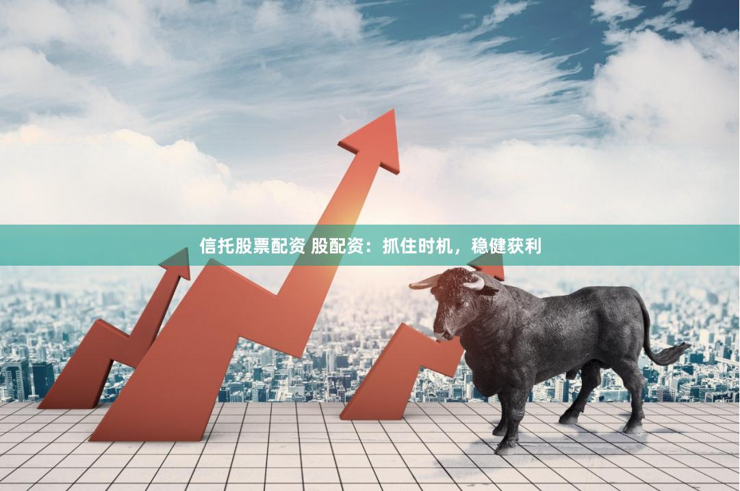 信托股票配资 股配资：抓住时机，稳健获利