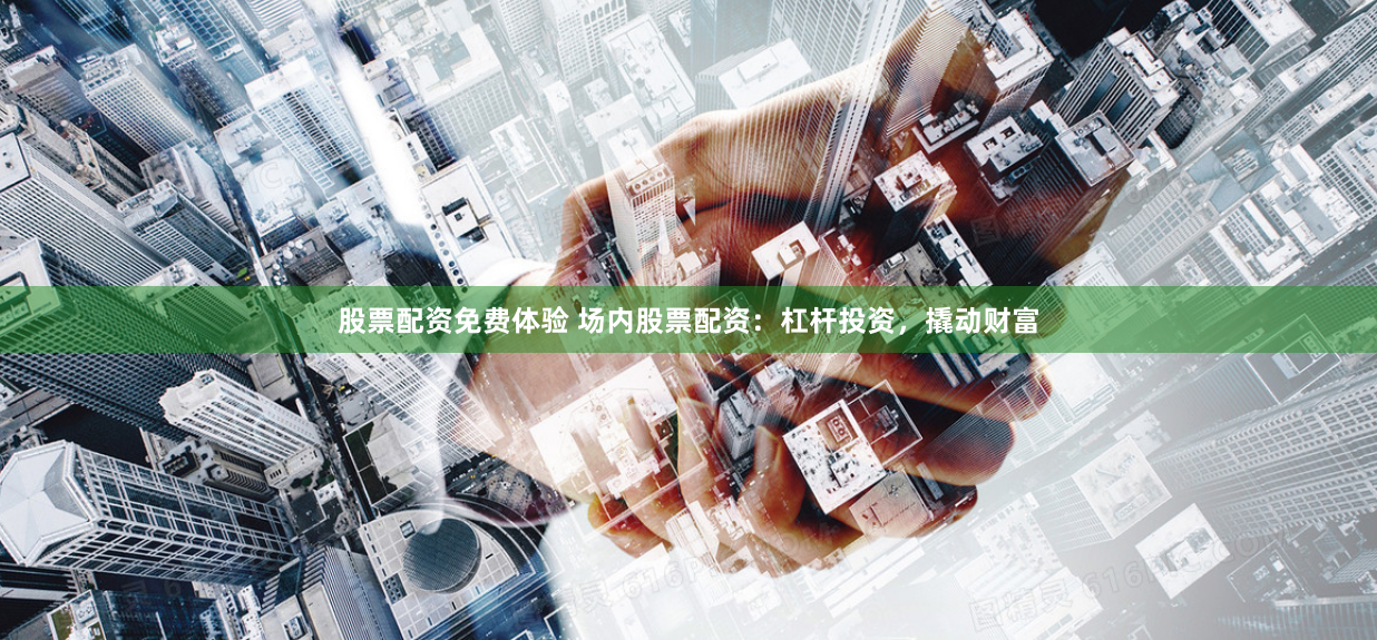 股票配资免费体验 场内股票配资：杠杆投资，撬动财富