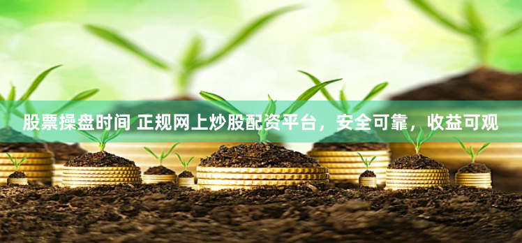 股票操盘时间 正规网上炒股配资平台，安全可靠，收益可观