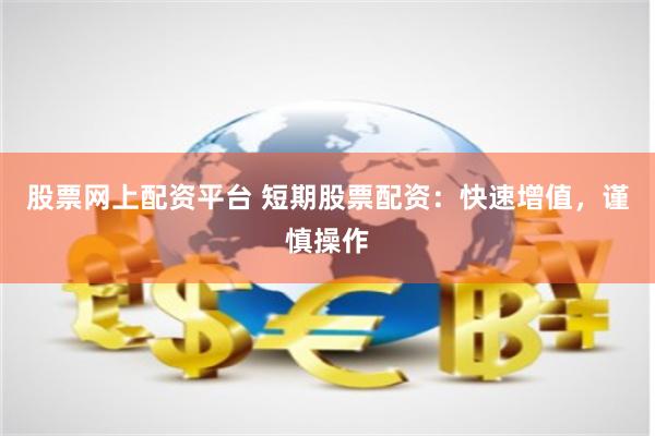 股票网上配资平台 短期股票配资：快速增值，谨慎操作