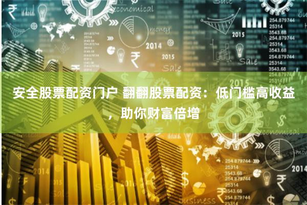 安全股票配资门户 翻翻股票配资：低门槛高收益，助你财富倍增