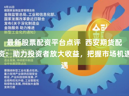 最新股票配资平台点评 西安期货配资:助力投资者放大收益,把握市场机遇