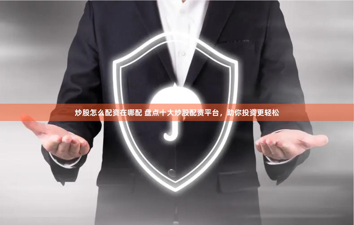 炒股怎么配资在哪配 盘点十大炒股配资平台，助你投资更轻松
