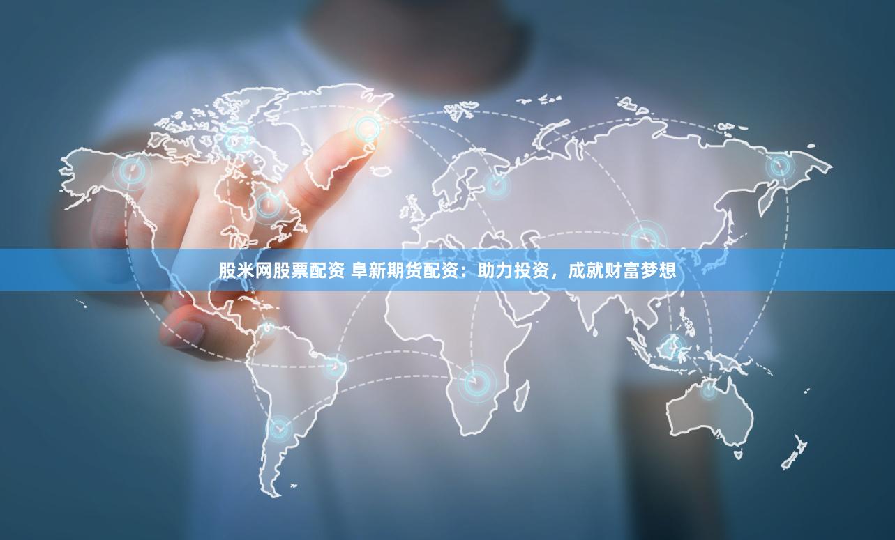 股米网股票配资 阜新期货配资：助力投资，成就财富梦想