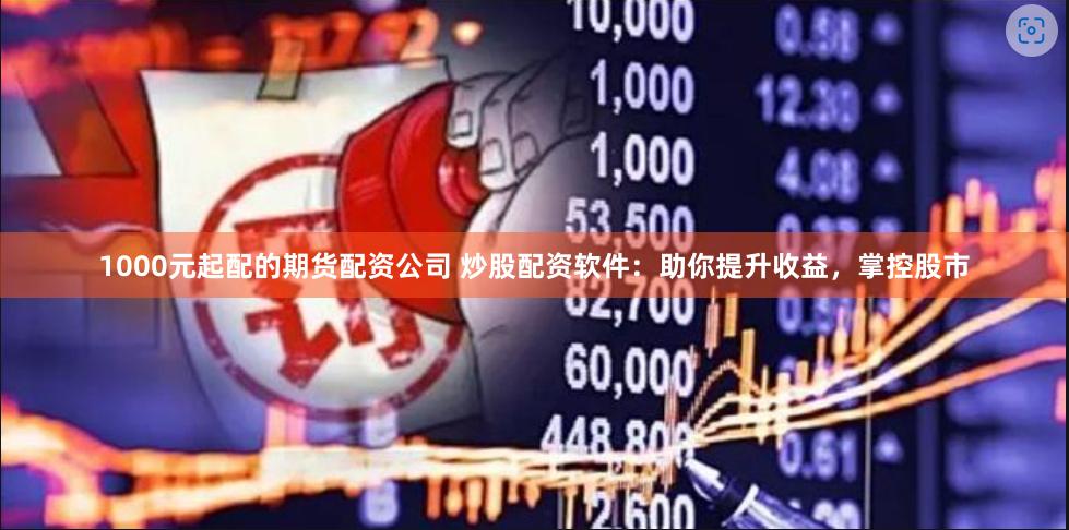 1000元起配的期货配资公司 炒股配资软件：助你提升收益，掌控股市