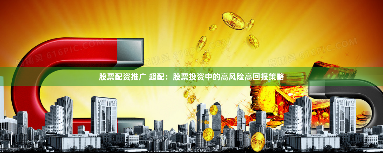 股票配资推广 超配：股票投资中的高风险高回报策略