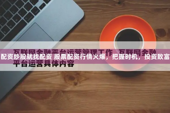 配资炒股就找配资 股票配资行情火爆，把握时机，投资致富