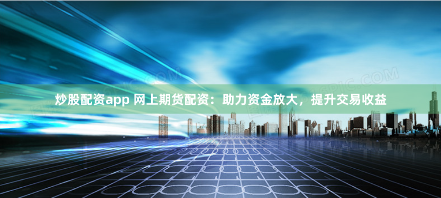 炒股配资app 网上期货配资：助力资金放大，提升交易收益