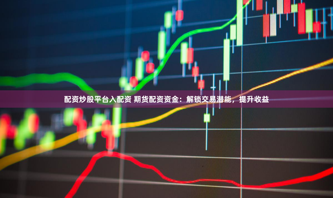 配资炒股平台入配资 期货配资资金：解锁交易潜能，提升收益