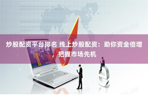 炒股配资平台排名 线上炒股配资：助你资金倍增，把握市场先机
