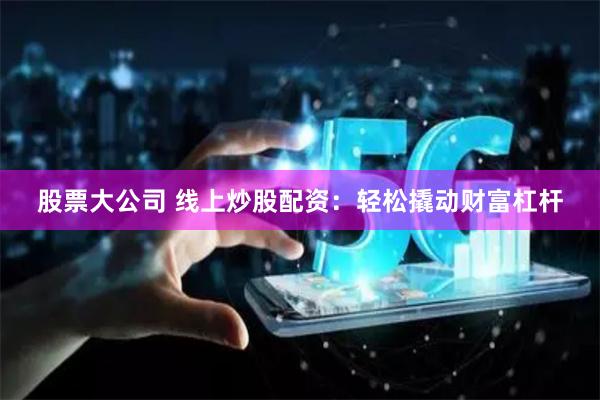 股票大公司 线上炒股配资：轻松撬动财富杠杆