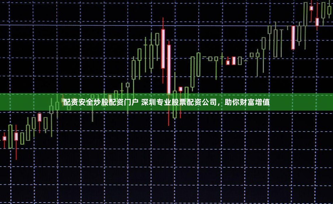 配资安全炒股配资门户 深圳专业股票配资公司，助你财富增值