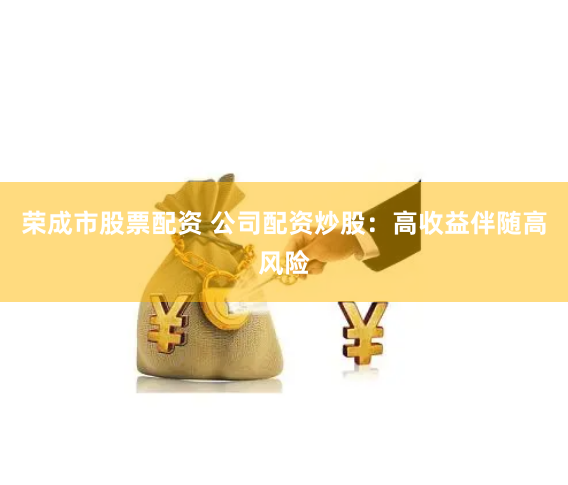 荣成市股票配资 公司配资炒股：高收益伴随高风险
