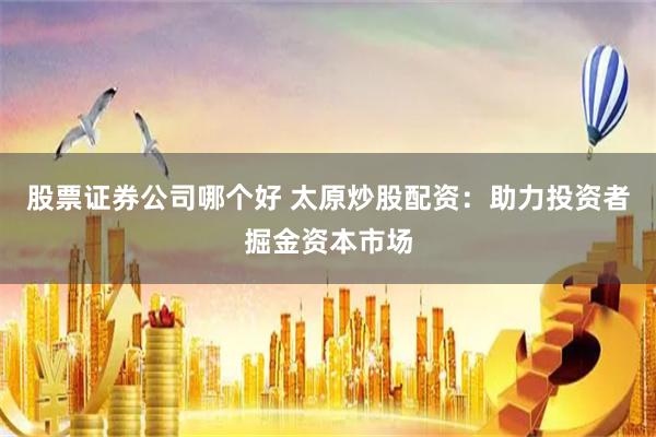 股票证券公司哪个好 太原炒股配资：助力投资者掘金资本市场