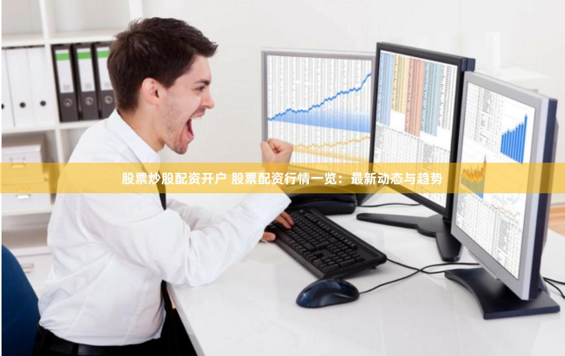 股票炒股配资开户 股票配资行情一览：最新动态与趋势