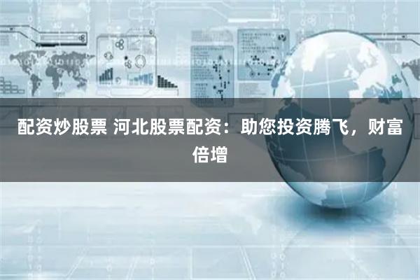 配资炒股票 河北股票配资：助您投资腾飞，财富倍增
