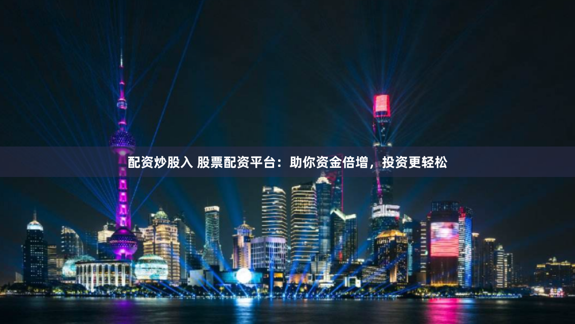 配资炒股入 股票配资平台：助你资金倍增，投资更轻松