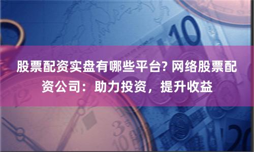 股票配资实盘有哪些平台? 网络股票配资公司:助力投资,提升收益