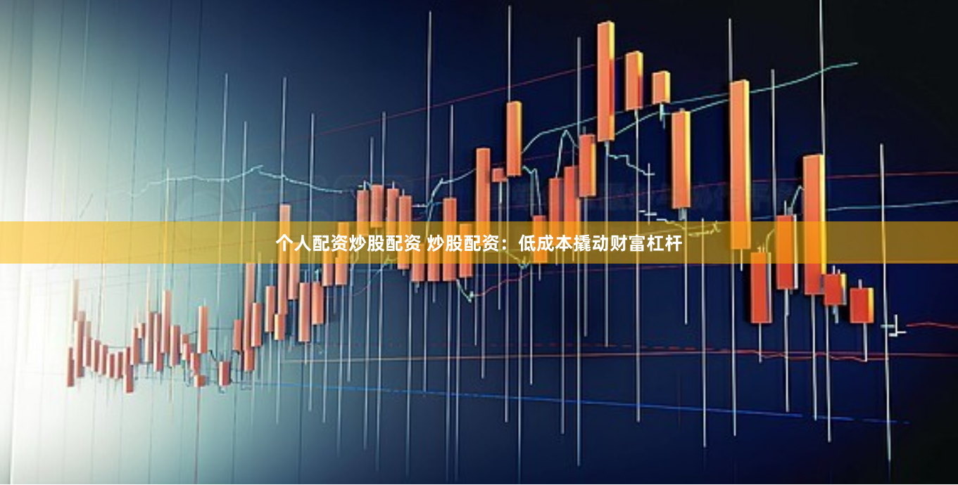 个人配资炒股配资 炒股配资：低成本撬动财富杠杆