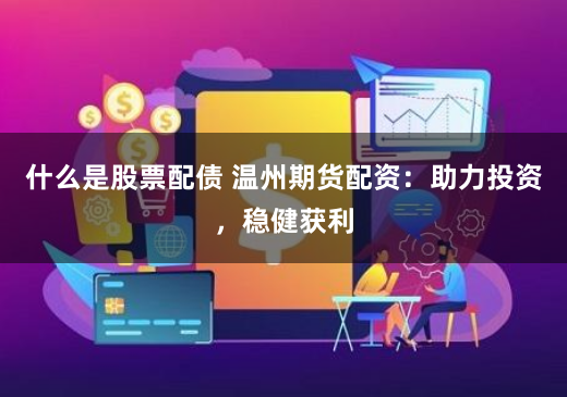 什么是股票配债 温州期货配资：助力投资，稳健获利