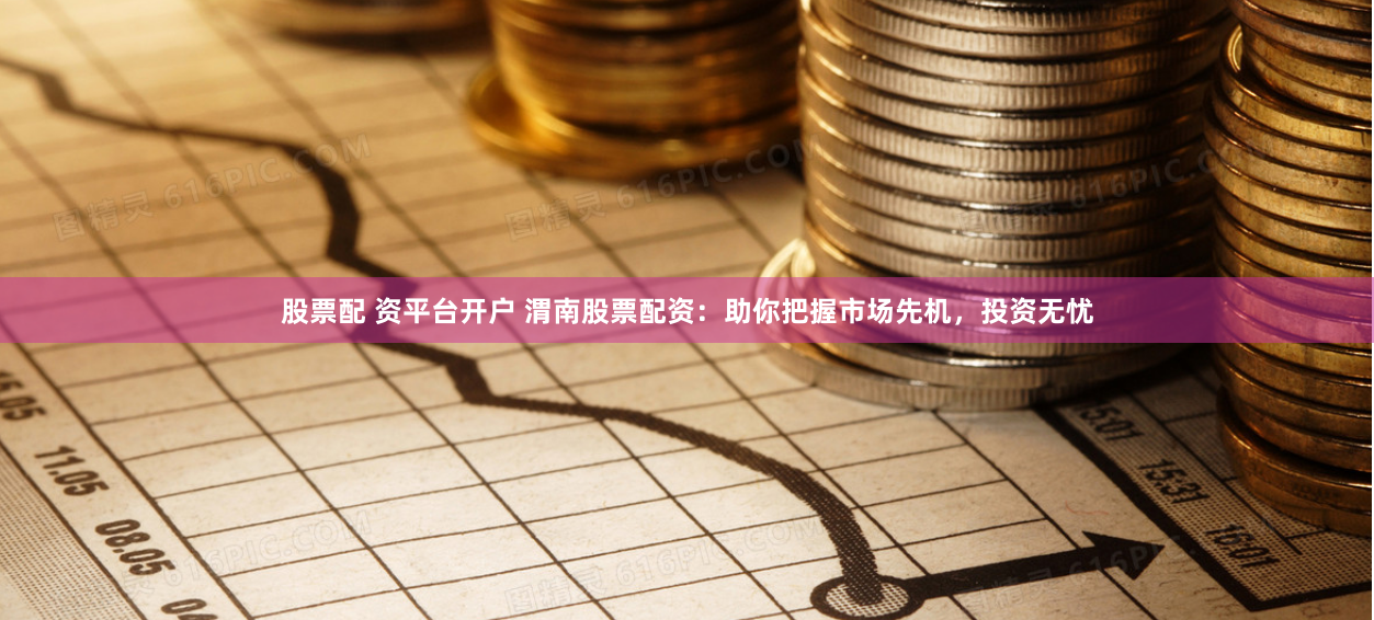 股票配 资平台开户 渭南股票配资：助你把握市场先机，投资无忧