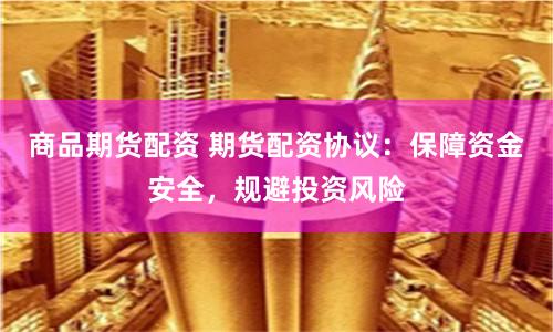 商品期货配资 期货配资协议：保障资金安全，规避投资风险