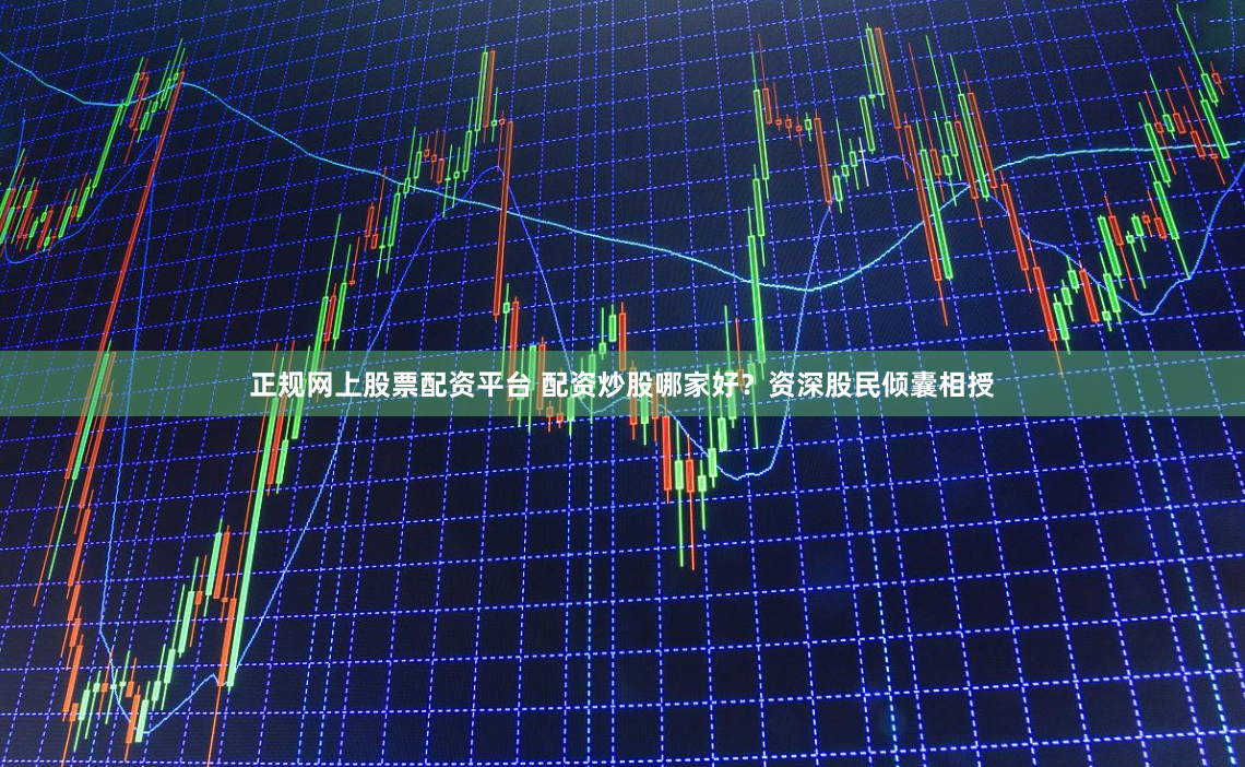 正规网上股票配资平台 配资炒股哪家好?资深股民倾囊相授