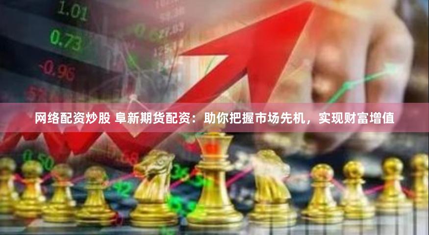 网络配资炒股 阜新期货配资：助你把握市场先机，实现财富增值