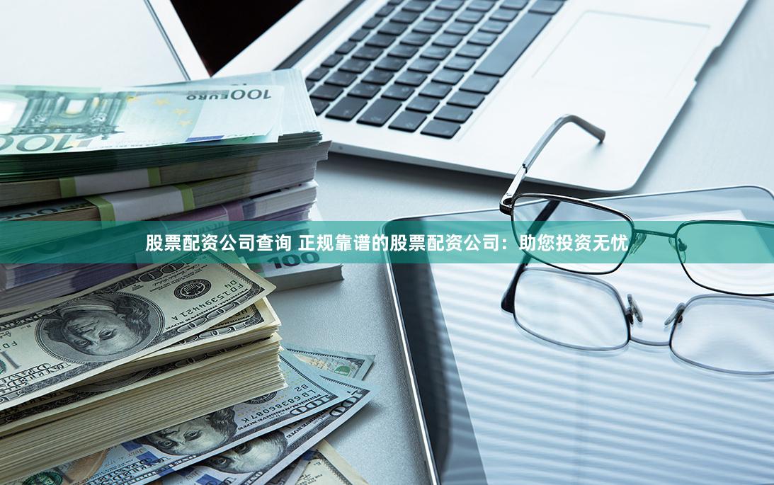 股票配资公司查询 正规靠谱的股票配资公司：助您投资无忧