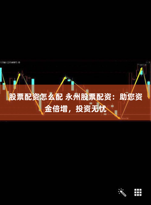 股票配资怎么配 永州股票配资：助您资金倍增，投资无忧