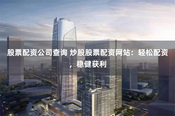 股票配资公司查询 炒股股票配资网站：轻松配资，稳健获利