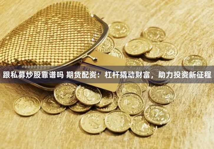 跟私募炒股靠谱吗 期货配资:杠杆撬动财富,助力投资新征程