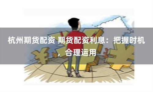 杭州期货配资 期货配资利息：把握时机，合理运用