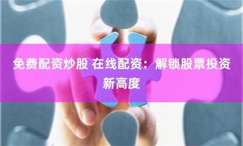 免费配资炒股 在线配资：解锁股票投资新高度