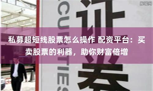 私募超短线股票怎么操作 配资平台:买卖股票的利器,助你财富倍增