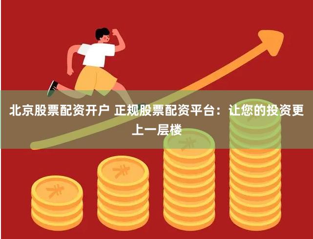 北京股票配资开户 正规股票配资平台：让您的投资更上一层楼