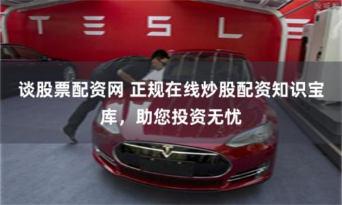 谈股票配资网 正规在线炒股配资知识宝库，助您投资无忧