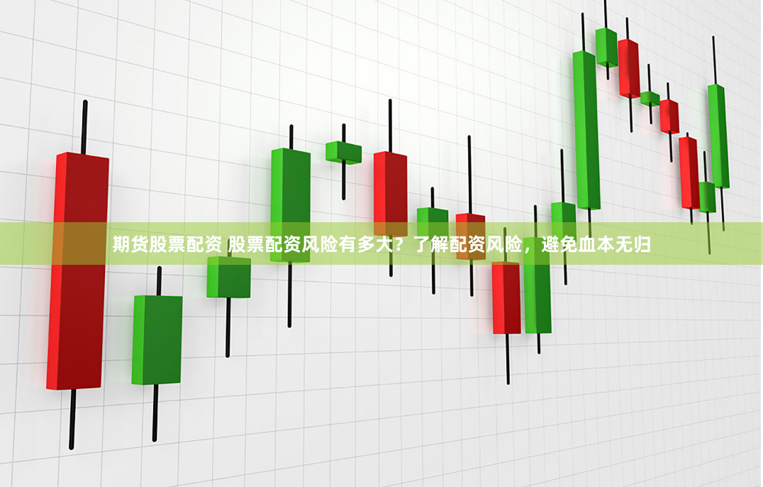 期货股票配资 股票配资风险有多大？了解配资风险，避免血本无归