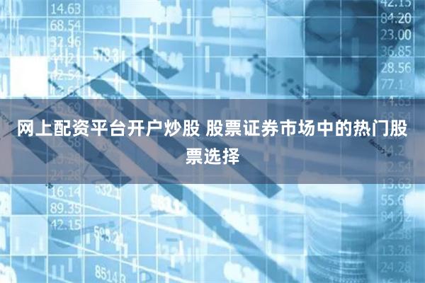 网上配资平台开户炒股 股票证券市场中的热门股票选择
