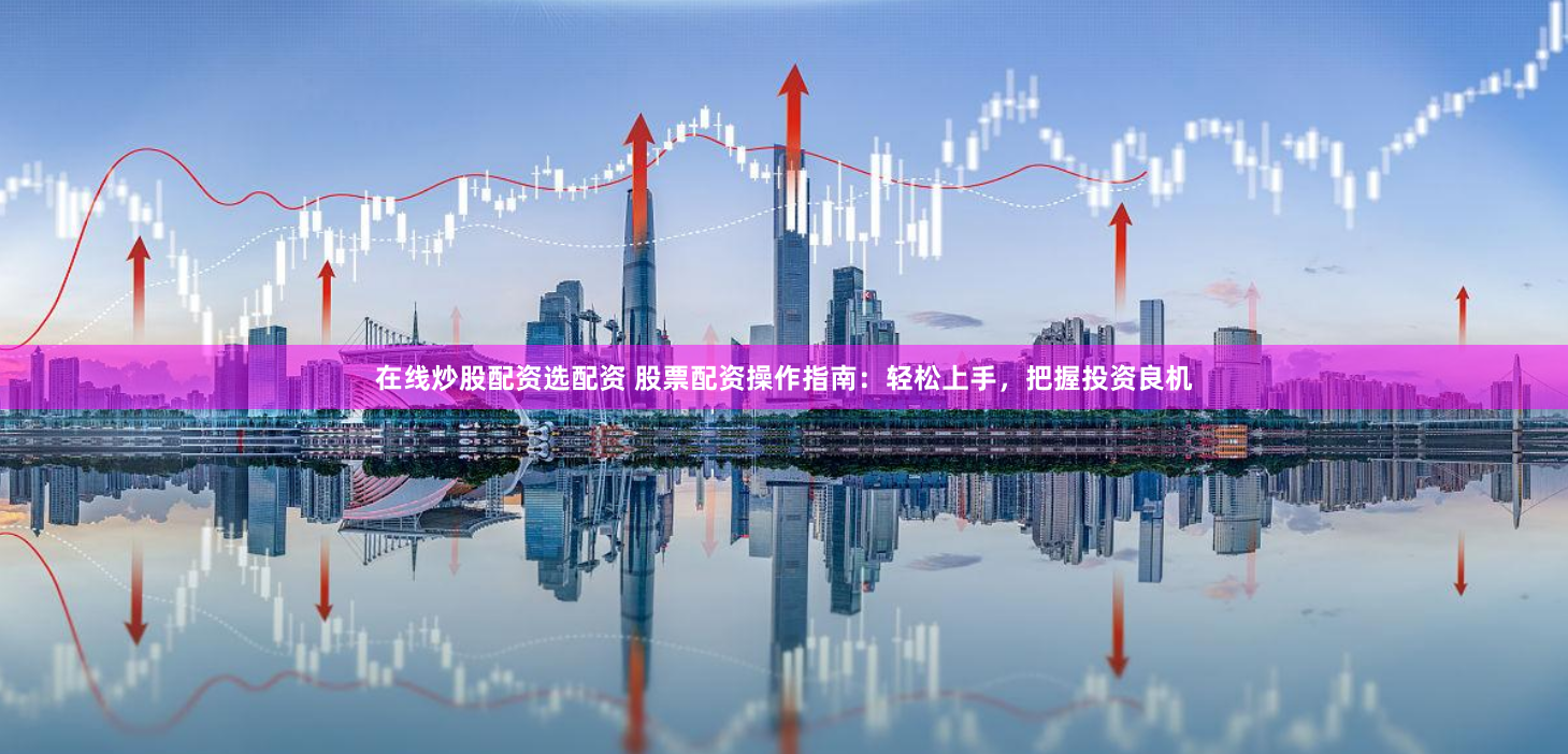在线炒股配资选配资 股票配资操作指南：轻松上手，把握投资良机