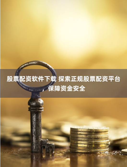 股票配资软件下载 探索正规股票配资平台，保障资金安全