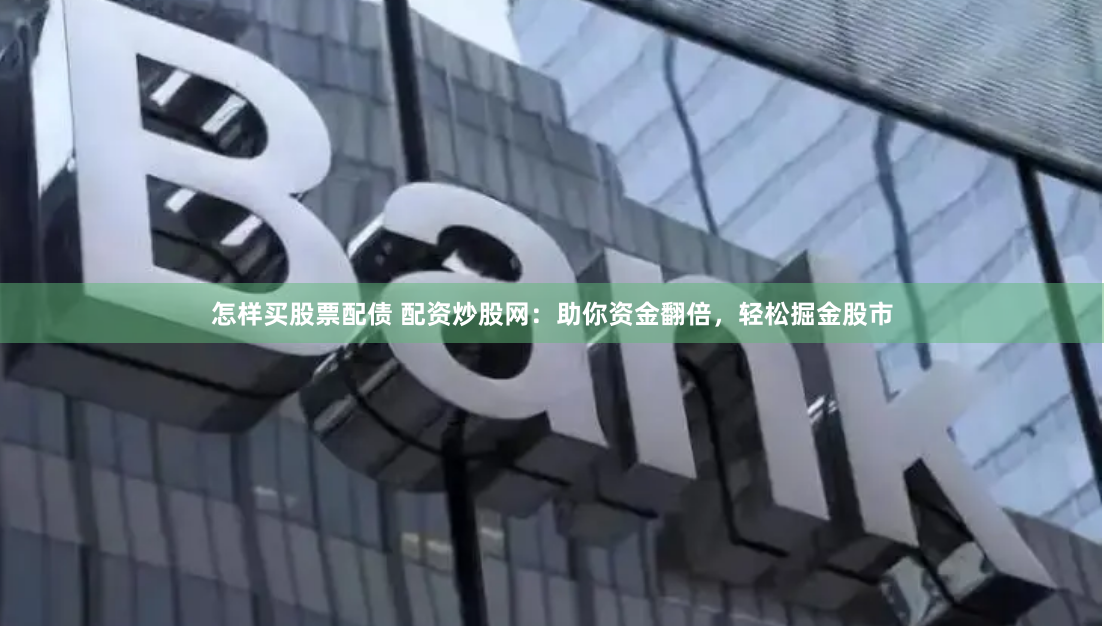 怎样买股票配债 配资炒股网：助你资金翻倍，轻松掘金股市