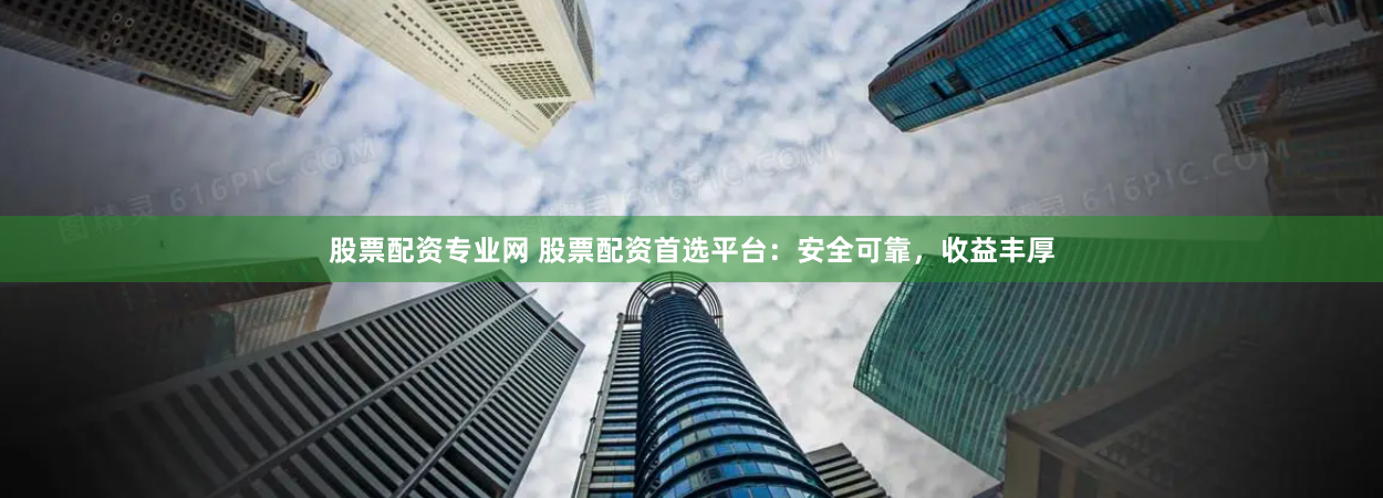 股票配资专业网 股票配资首选平台：安全可靠，收益丰厚