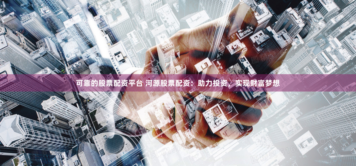 可靠的股票配资平台 河源股票配资：助力投资，实现财富梦想