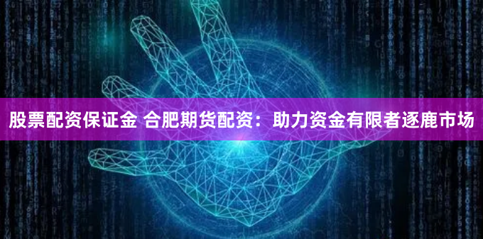 股票配资保证金 合肥期货配资:助力资金有限者逐鹿市场