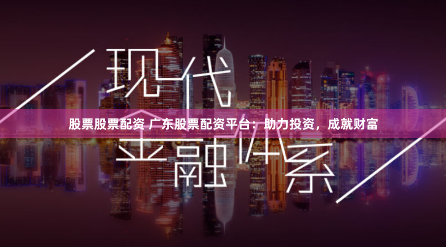 股票股票配资 广东股票配资平台:助力投资,成就财富