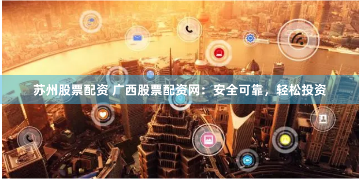 苏州股票配资 广西股票配资网:安全可靠,轻松投资