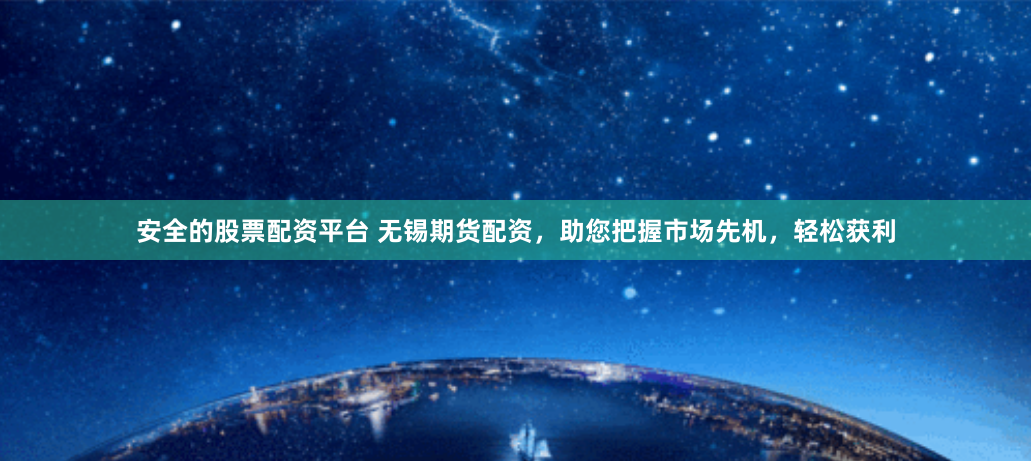 安全的股票配资平台 无锡期货配资,助您把握市场先机,轻松获利